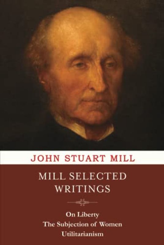 Mill Selected Writings: On Liberty, The Subjection of Women and Utilitarianism
