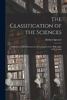 The Classification of the Sciences: Which Are Added Reasons for Dissenting From the Philosophy of M. Comte