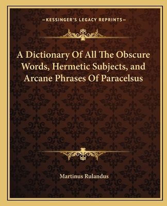 A Dictionary of All the Obscure Words, Hermetic Subjects, and Arcane Phrases of Paracelsus