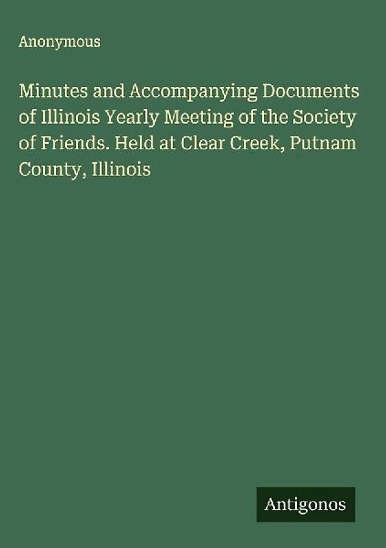 Minutes and Accompanying Documents of Illinois Yearly Meeting of the Society of Friends. Held at Clear Creek, Putnam County, Illinois