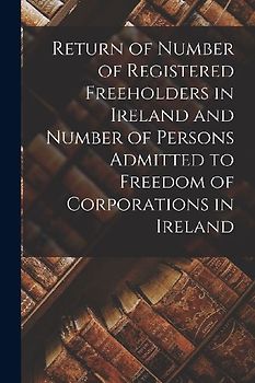 Return of Number of Registered Freeholders in Ireland and Number of Persons Admitted to Freedom of Corporations in Ireland