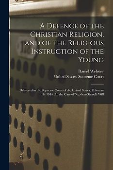A Defence of the Christian Religion, and of the Religious Instruction of the Young: Delivered in the Supreme Court of the United States, February 10,