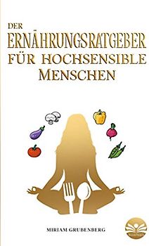 Der Ernährungsratgeber für hochsensible Menschen: Wie Sie Ihre Mahlzeiten im Alltag zu echten Energiespendern machen und dadurch Ihren Selbstschutz stärken