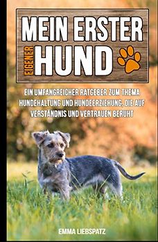 Mein erster eigener Hund: Ein umfangreicher Ratgeber zum Thema Hundehaltung und Hundeerziehung, die auf Verständnis und Vertrauen beruht