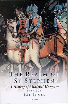 Realm of St Stephen: A History of Medieval Hungary, 895-1526 (International Library of Historical Studies)