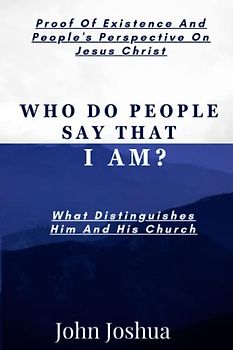 WHO DO PEOPLE SAY THAT I AM?: Proof Of Existence, And People's Perspective Of Jesus Christ. What Distinguishes Him And His Church