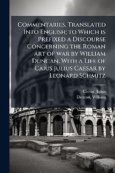 Commentaries. Translated Into English; to Which is Prefixed a Discourse Concerning the Roman art of war by William Duncan. With a Life of Caius Julius Caesar by Leonard Schmitz