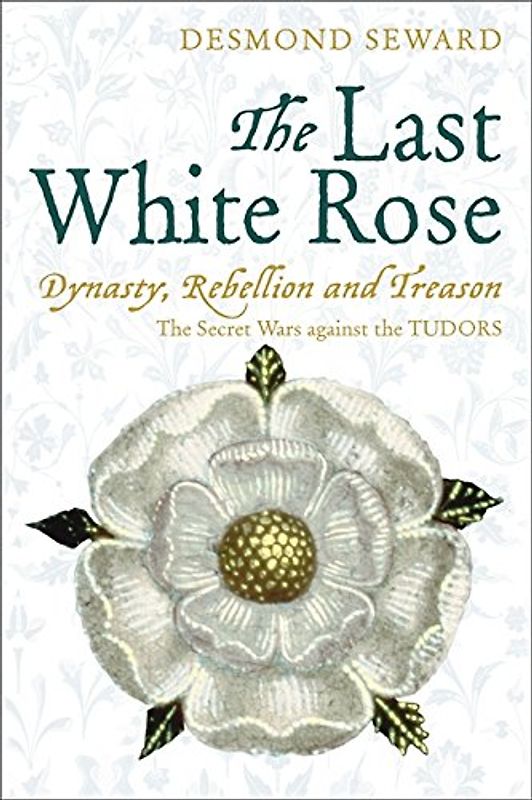 The Last White Rose: Dynasty, Rebellion and Treason - The Secret Wars Against the Tudors