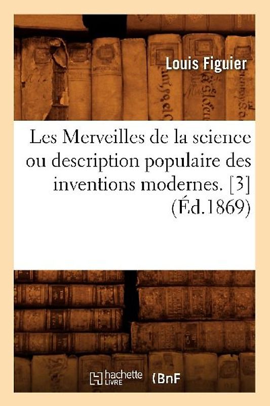 Les Merveilles de la Science Ou Description Populaire Des Inventions Modernes. [3] (Éd.1869)