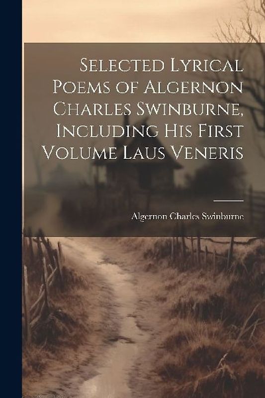 Selected Lyrical Poems of Algernon Charles Swinburne, Including his First Volume Laus Veneris