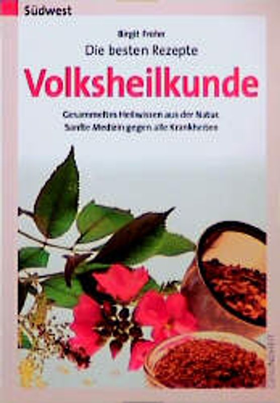 Die besten Rezepte - Volksheilkunde. Gesammeltes Heilwissen aus der Natur. Sanfte Medizin gegen alle Krankheiten