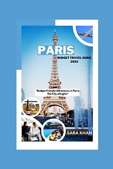 PARIS BUDGET TRAVEL GUIDE 2023: "Budget-Friendly Adventures in Paris; The City of Lights" (SARA KHAN TRAVEL GUIDE BOOKS, Band 12)