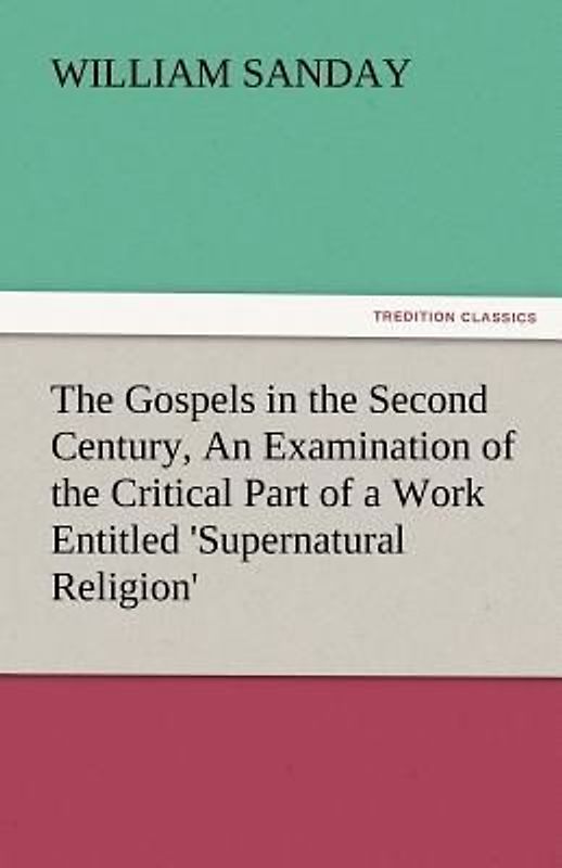 The Gospels in the Second Century, An Examination of the Critical Part of a Work Entitled 'Supernatural Religion'