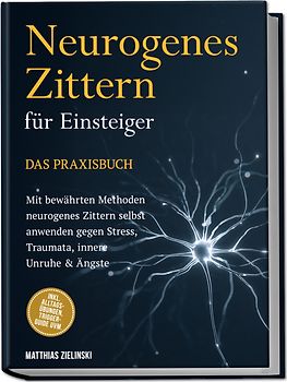 Neurogenes Zittern für Einsteiger - Das Praxisbuch: Mit bewährten Methoden neurogenes Zittern selbst anwenden gegen Stress, Traumata, innere Unruhe & Ängste - inkl. Alltags-Übungen, Trigger-Guide uvm.