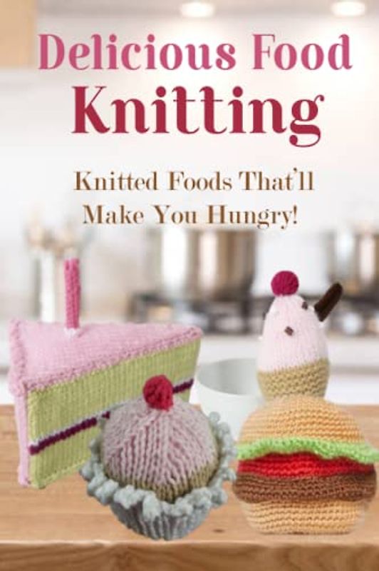 Delicious Food Knitting: Knitted Foods That’ll Make You Hungry!: Knit Good-Looking Foods