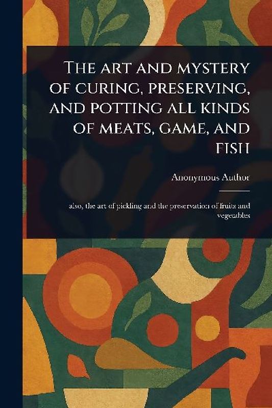 The Art and Mystery of Curing, Preserving, and Potting All Kinds of Meats, Game, and Fish