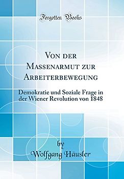 Von der Massenarmut zur Arbeiterbewegung: Demokratie und Soziale Frage in der Wiener Revolution von 1848 (Classic Reprint)