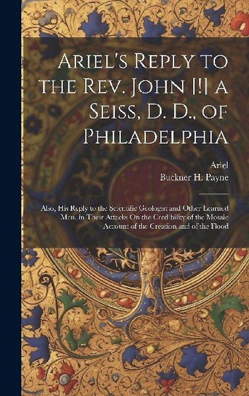 Ariel's Reply to the Rev. John [!] a Seiss, D. D., of Philadelphia; Also, His Reply to the Scientific Geologist and Other Learned Men, in Their Attack