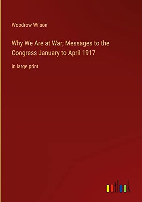 Why We Are at War; Messages to the Congress January to April 1917: in large print