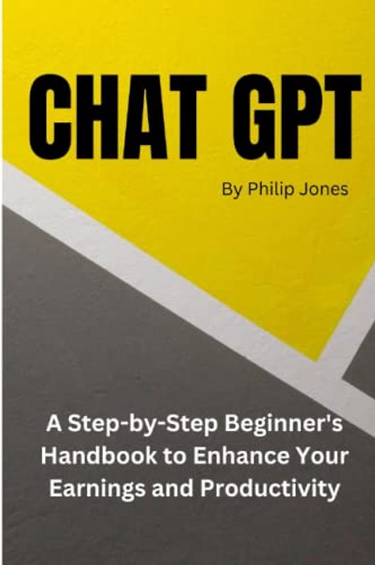 Chatgpt: A Step-by-Step Beginner's Handbook to Enhance Your Earnings and Productivity