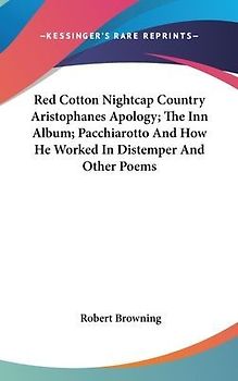 Red Cotton Nightcap Country Aristophanes Apology; The Inn Album; Pacchiarotto And How He Worked In Distemper And Other Poems