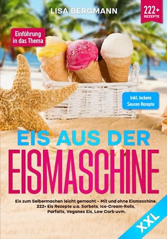 Eis aus der Eismaschine XXL: Eis zum Selbermachen leicht gemacht – Mit und ohne Eismaschine! 222+ Eis Rezepte u.a. Sorbets, Ice-Cream-Rolls, Parfaits, Veganes Eis, Low Carb uvm.