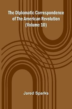 The Diplomatic Correspondence Of The American Revolution (Volume 10)