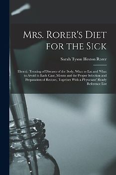 Mrs. Rorer's Diet for the Sick; Dietetic Treating of Diseases of the Body, What to eat and What to Avoid in Each Case, Menus and the Proper Selection and Preparation of Recipes, Together With a Physicians' Ready Reference List