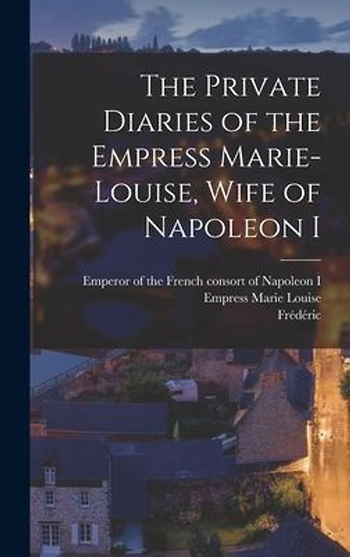 The Private Diaries of the Empress Marie-Louise, Wife of Napoleon I