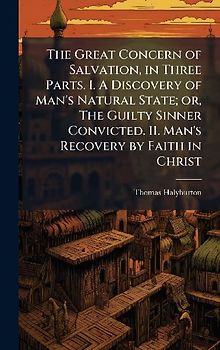 The Great Concern of Salvation, in Three Parts. I. A Discovery of Man's Natural State; or, The Guilty Sinner Convicted. II. Man's Recovery by Faith in Christ
