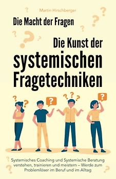 Die Macht der Fragen – Die Kunst der systemischen Fragetechniken: Systemisches Coaching und systemische Beratung verstehen, trainieren und meistern – werde zum Problemlöser im Beruf und im Alltag