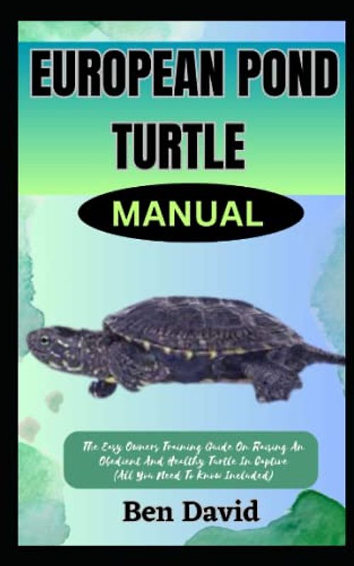 EUROPEAN POND TURTLE MANUAL: The Easy Owners Training Guide On Raising An Obedient And Healthy Turtle In Captive (All You Need To Know Included)