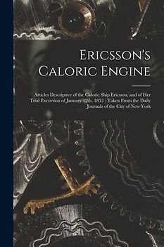 Ericsson's Caloric Engine: Articles Descriptive of the Caloric Ship Ericsson, and of Her Trial Excursion of January 12th, 1853; Taken From the Da