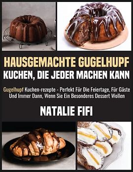 Hausgemachte Gugelhupf Kuchen, Die Jeder Machen Kann: Gugelhupf Kuchen-Rezepte - Perfekt Für Die Feiertage, Für Gäste Und Immer Dann, Wenn Sie Ein Besonderes Dessert Wollen