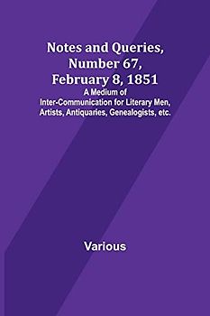 Notes and Queries, Number 67, February 8, 1851 ; A Medium of Inter-communication for Literary Men, Artists, Antiquaries, Genealogists, etc.