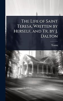 The Life of Saint Teresa, Written by Herself, and Tr. by J. Dalton