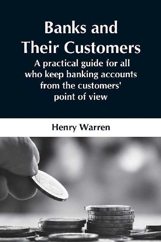 Banks And Their Customers;  A Practical Guide For All Who Keep Banking Accounts From The Customers' Point Of View