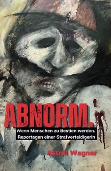 Abnorm.: Wenn Menschen zu Bestien werden. Reportagen einer Strafverteidigerin. (überarbeitete Auflage)