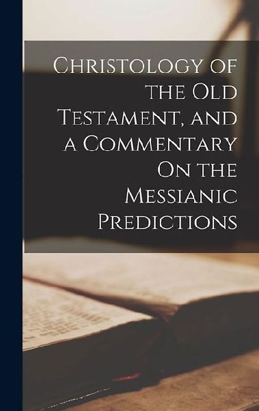 Christology of the Old Testament, and a Commentary On the Messianic Predictions