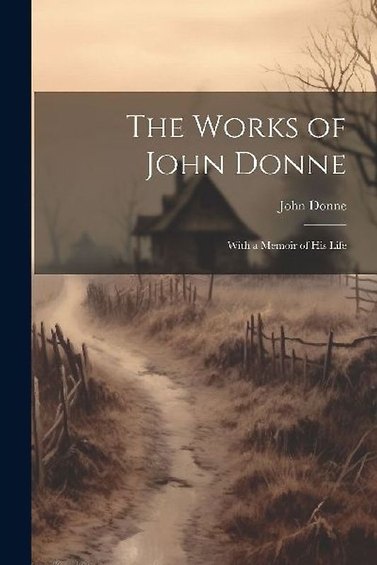The Works of John Donne: With a Memoir of His Life