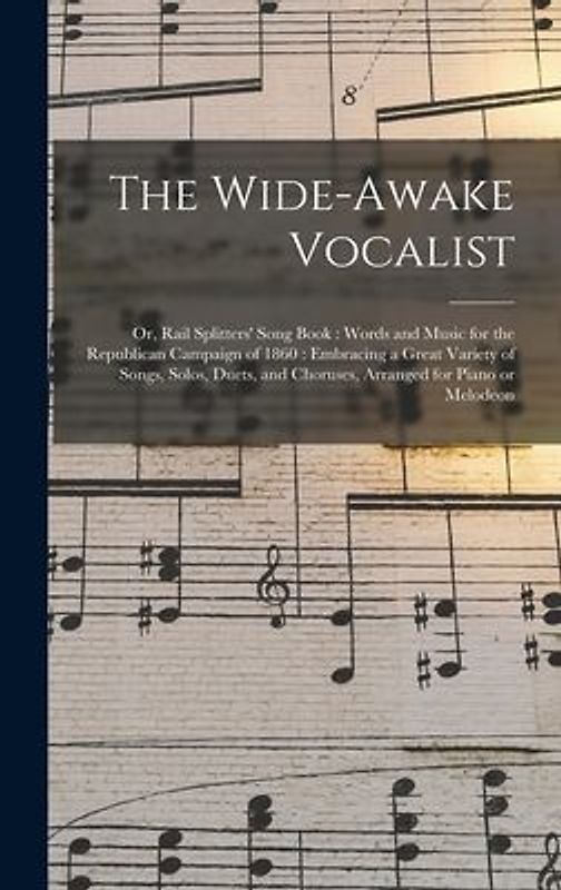 The Wide-awake Vocalist: or, Rail Splitters' Song Book: Words and Music for the Republican Campaign of 1860: Embracing a Great Variety of Songs