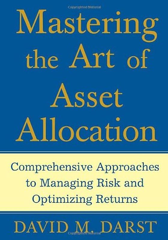 Mastering the Art of Asset Allocation: Comprehensive Approaches to Managing Risk and Optimizing Returns - David M. Darst