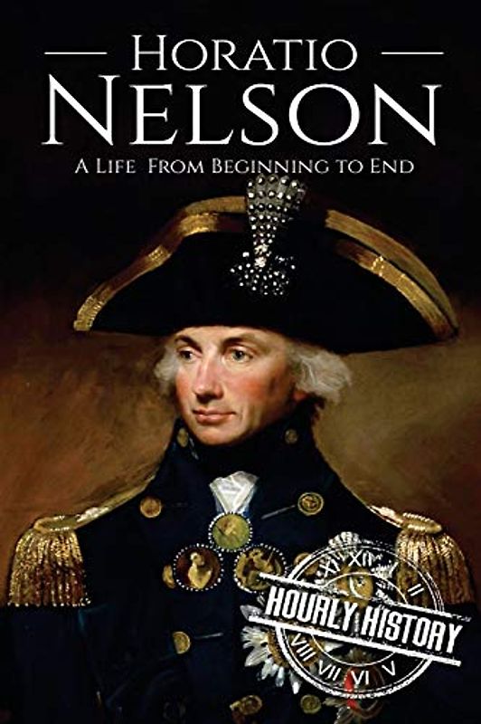 Horatio Nelson: A Life From Beginning to End (Military Biographies, Band 5)