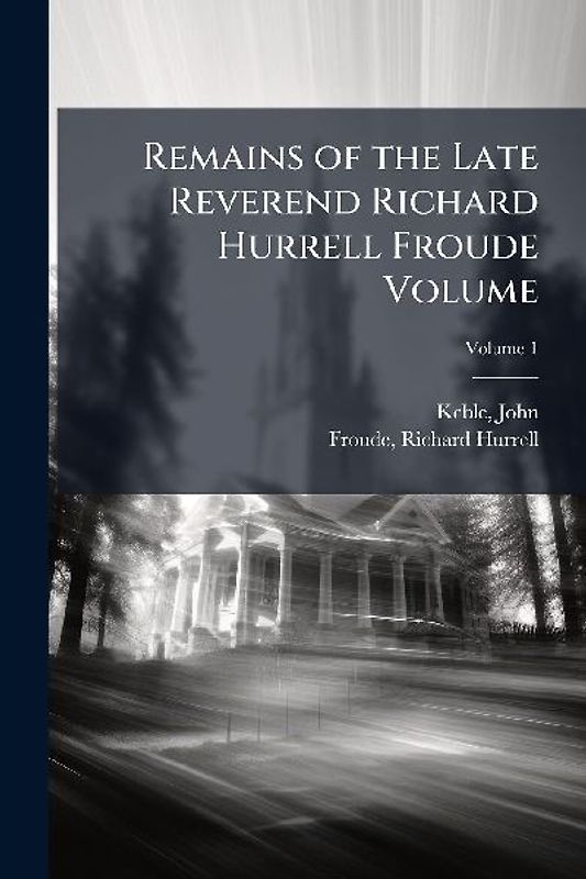 Remains of the Late Reverend Richard Hurrell Froude Volume
