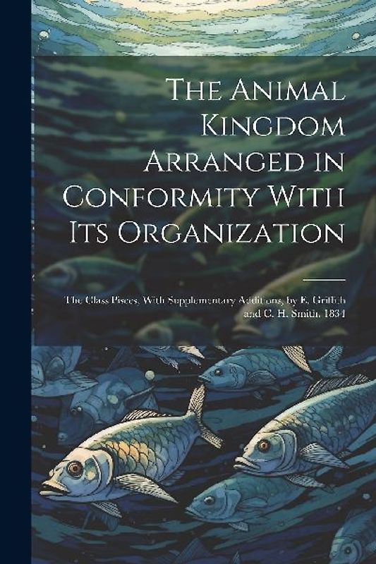 The Animal Kingdom Arranged in Conformity With Its Organization: The Class Pisces, With Supplementary Additions, by E. Griffith and C. H. Smith. 1834