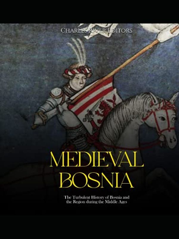 Medieval Bosnia: The Turbulent History of Bosnia and the Region during the Middle Ages