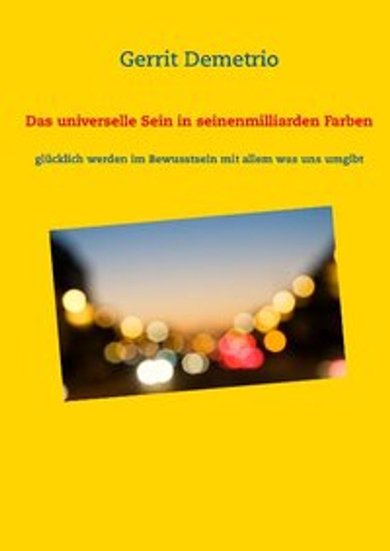 Das universelle Sein in seinen milliarden Farben. Glücklich werden im Bewusstsein mit allem was uns umgibt