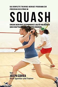 Das komplette Trainings-Workout-Programm zur Forderung der Starke im Squash: Erreiche mehr Kraft, Geschwindigkeit, Agilitat und Ausdauer durch Krafttraining und die richtige Ernahrung