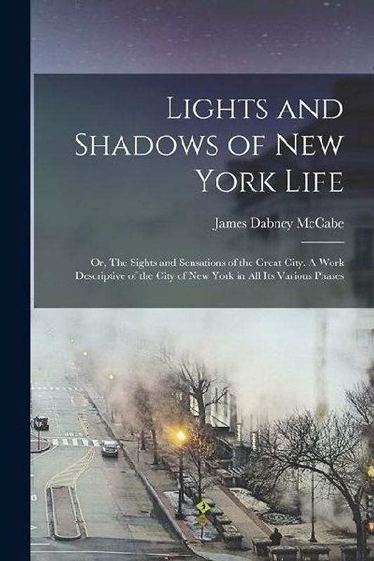 Lights and Shadows of New York Life; or, The Sights and Sensations of the Great City. A Work Descriptive of the City of New York in all its Various Ph