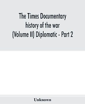 The Times documentary history of the war (Volume II) Diplomatic - Part 2